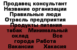 Продавец-консультант › Название организации ­ Правильные люди › Отрасль предприятия ­ Продукты питания, табак › Минимальный оклад ­ 30 000 - Все города Работа » Вакансии   . Хакасия респ.